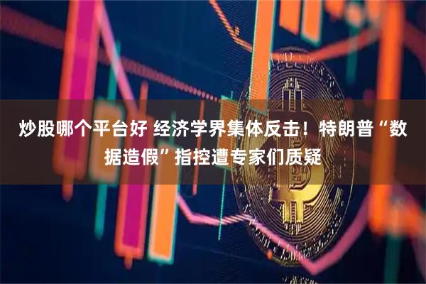 炒股哪个平台好 经济学界集体反击！特朗普“数据造假”指控遭专家们质疑