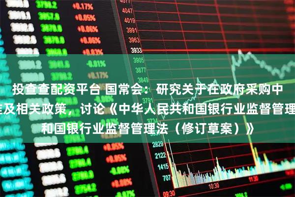 投查查配资平台 国常会：研究关于在政府采购中实施本国产品标准及相关政策，讨论《中华人民共和国银行业监督管理法（修订草案）》