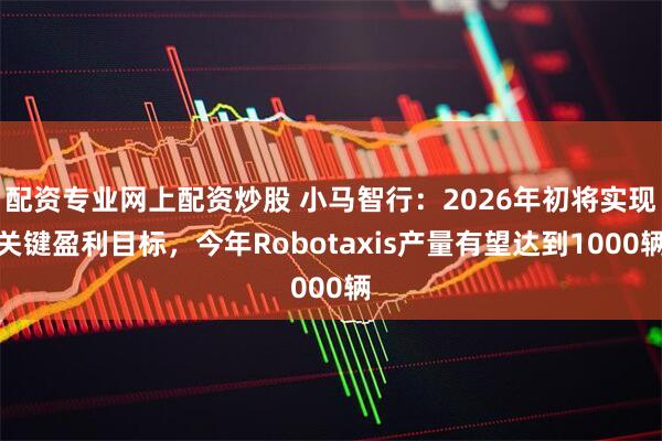配资专业网上配资炒股 小马智行：2026年初将实现关键盈利目标，今年Robotaxis产量有望达到1000辆