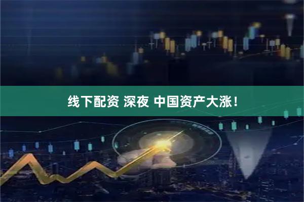 线下配资 深夜 中国资产大涨！