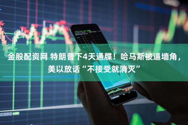 金股配资网 特朗普下4天通牒！哈马斯被逼墙角，美以放话“不接受就消灭”