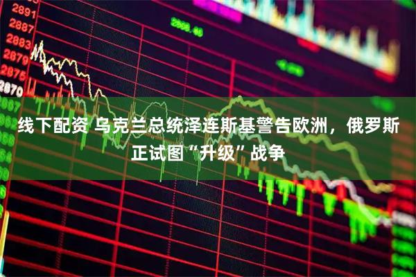 线下配资 乌克兰总统泽连斯基警告欧洲，俄罗斯正试图“升级”战争