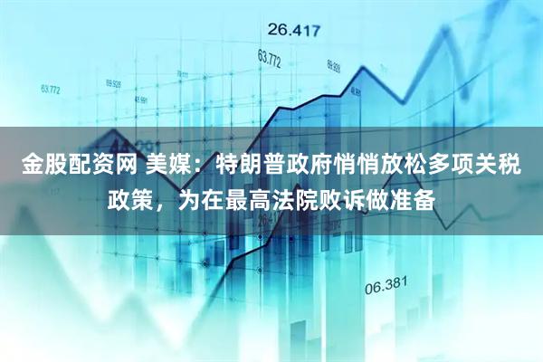 金股配资网 美媒：特朗普政府悄悄放松多项关税政策，为在最高法院败诉做准备