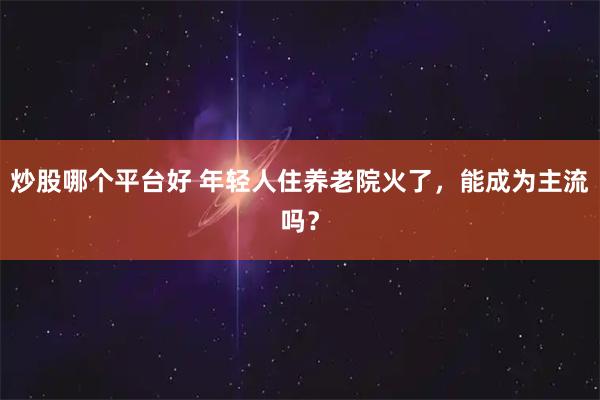炒股哪个平台好 年轻人住养老院火了，能成为主流吗？