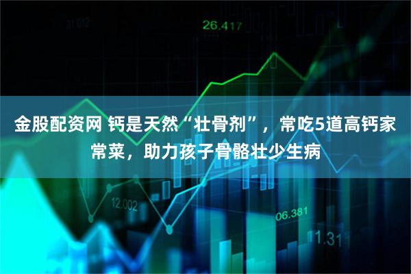 金股配资网 钙是天然“壮骨剂”，常吃5道高钙家常菜，助力孩子骨骼壮少生病