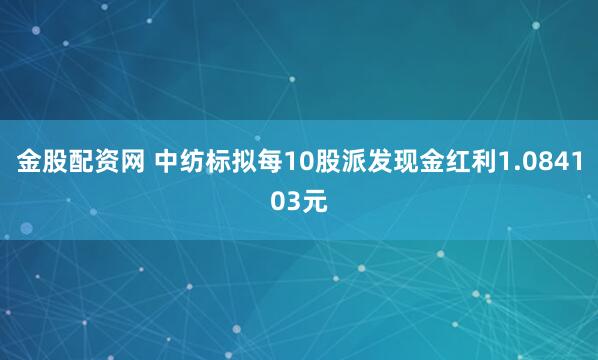 金股配资网 中纺标拟每10股派发现金红利1.084103元