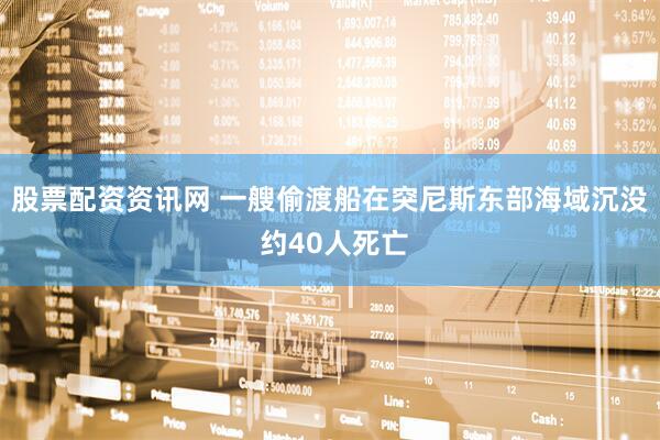 股票配资资讯网 一艘偷渡船在突尼斯东部海域沉没 约40人死亡