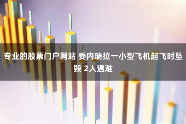 专业的股票门户网站 委内瑞拉一小型飞机起飞时坠毁 2人遇难