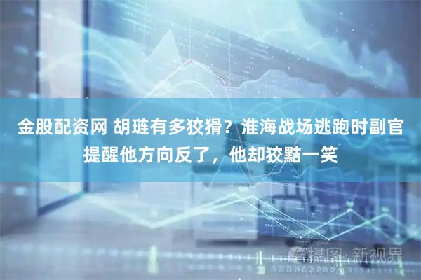 金股配资网 胡琏有多狡猾？淮海战场逃跑时副官提醒他方向反了，他却狡黠一笑