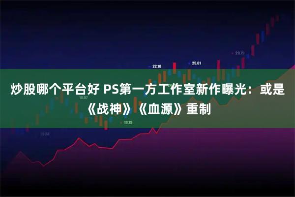 炒股哪个平台好 PS第一方工作室新作曝光：或是《战神》《血源》重制