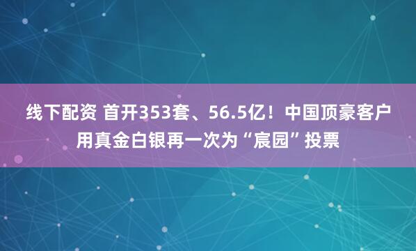 线下配资 首开353套、56.5亿！中国顶豪客户用真金白银再一次为“宸园”投票