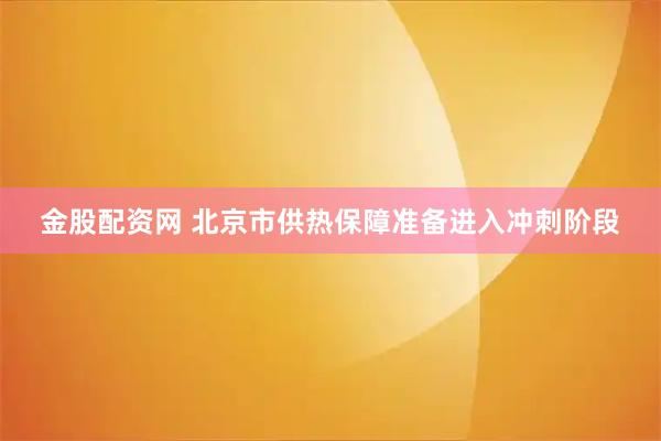 金股配资网 北京市供热保障准备进入冲刺阶段