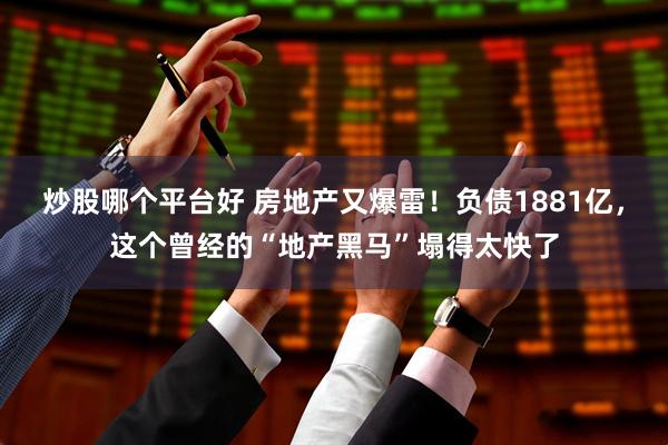 炒股哪个平台好 房地产又爆雷！负债1881亿，这个曾经的“地产黑马”塌得太快了