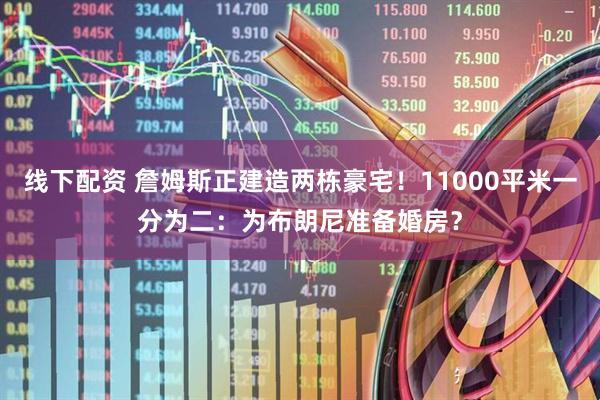 线下配资 詹姆斯正建造两栋豪宅！11000平米一分为二：为布朗尼准备婚房？