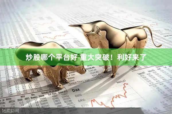 炒股哪个平台好 重大突破！利好来了