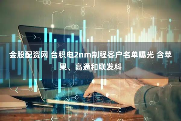 金股配资网 台积电2nm制程客户名单曝光 含苹果、高通和联发科