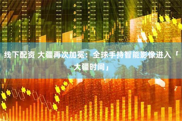 线下配资 大疆再次加冕：全球手持智能影像进入「大疆时间」