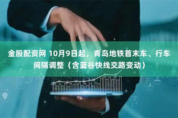 金股配资网 10月9日起，青岛地铁首末车、行车间隔调整（含蓝谷快线交路变动）