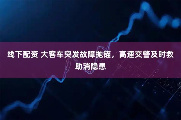 线下配资 大客车突发故障抛锚，高速交警及时救助消隐患