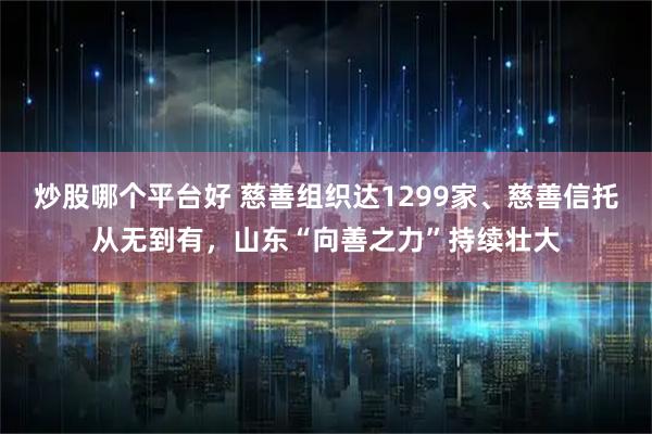 炒股哪个平台好 慈善组织达1299家、慈善信托从无到有，山东“向善之力”持续壮大