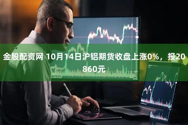 金股配资网 10月14日沪铝期货收盘上涨0%，报20860元