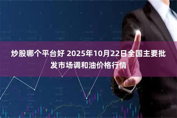 炒股哪个平台好 2025年10月22日全国主要批发市场调和油价格行情