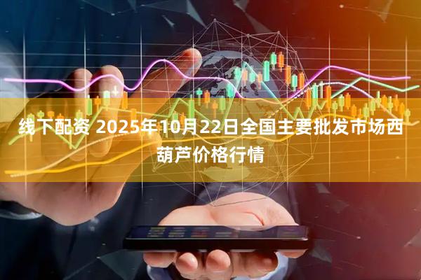 线下配资 2025年10月22日全国主要批发市场西葫芦价格行情
