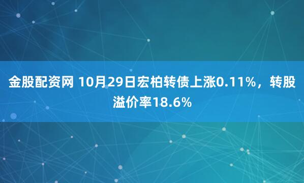 金股配资网 10月29日宏柏转债上涨0.11%，转股溢价率18.6%