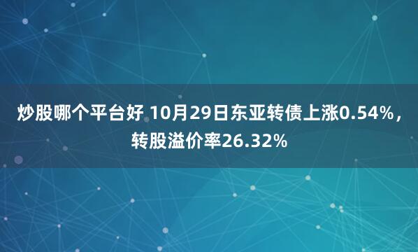 炒股哪个平台好 10月29日东亚转债上涨0.54%，转股溢价率26.32%