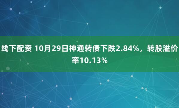 线下配资 10月29日神通转债下跌2.84%，转股溢价率10.13%