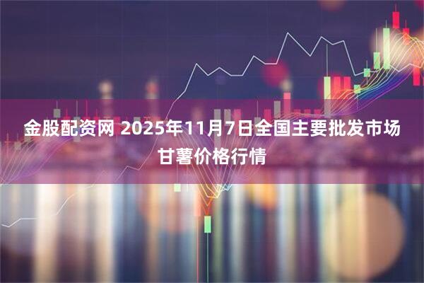 金股配资网 2025年11月7日全国主要批发市场甘薯价格行情