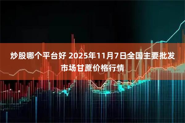 炒股哪个平台好 2025年11月7日全国主要批发市场甘蔗价格行情