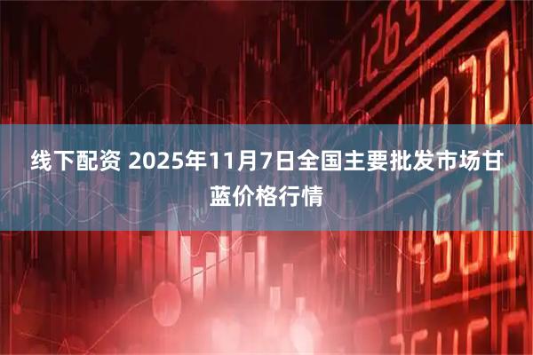 线下配资 2025年11月7日全国主要批发市场甘蓝价格行情