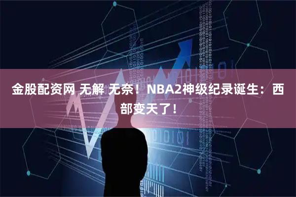 金股配资网 无解 无奈！NBA2神级纪录诞生：西部变天了！