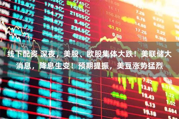 线下配资 深夜，美股、欧股集体大跌！美联储大消息，降息生变！预期提振，美豆涨势猛烈