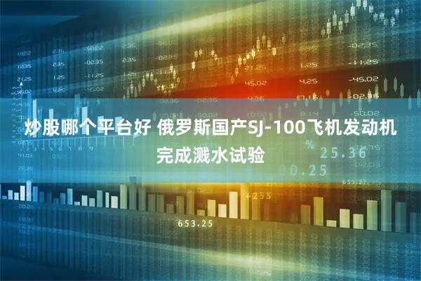 炒股哪个平台好 俄罗斯国产SJ-100飞机发动机完成溅水试验