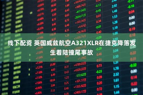 线下配资 英国威兹航空A321XLR在捷克降落发生着陆撞尾事故