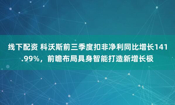 线下配资 科沃斯前三季度扣非净利同比增长141.99%，前瞻布局具身智能打造新增长极