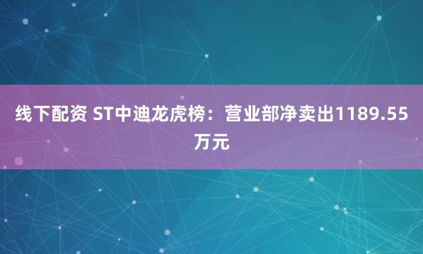 线下配资 ST中迪龙虎榜：营业部净卖出1189.55万元