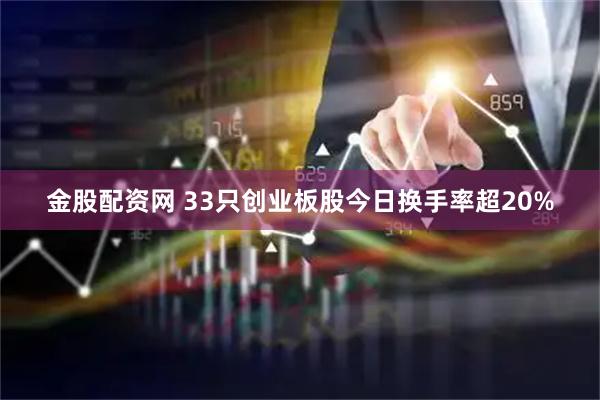 金股配资网 33只创业板股今日换手率超20%
