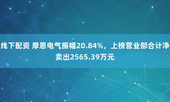 线下配资 摩恩电气振幅20.84%，上榜营业部合计净卖出2565.39万元