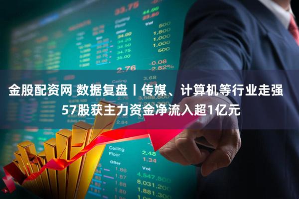 金股配资网 数据复盘丨传媒、计算机等行业走强   57股获主力资金净流入超1亿元