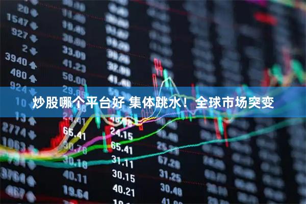 炒股哪个平台好 集体跳水！全球市场突变
