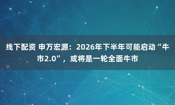 线下配资 申万宏源：2026年下半年可能启动“牛市2.0”，或将是一轮全面牛市