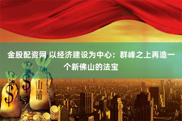 金股配资网 以经济建设为中心：群峰之上再造一个新佛山的法宝