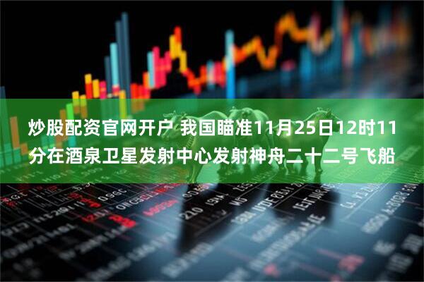 炒股配资官网开户 我国瞄准11月25日12时11分在酒泉卫星发射中心发射神舟二十二号飞船