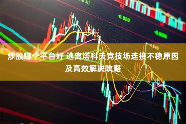炒股哪个平台好 逃离塔科夫竞技场连接不稳原因及高效解决攻略