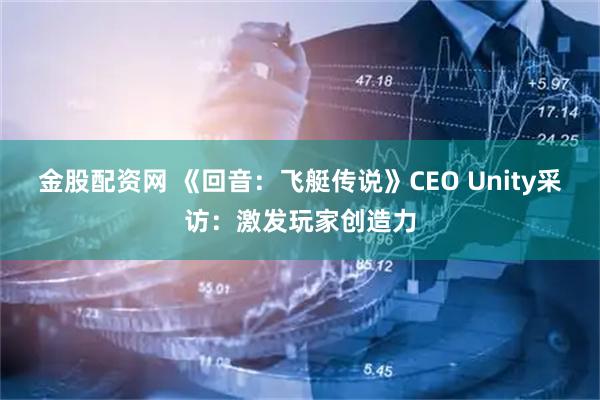 金股配资网 《回音：飞艇传说》CEO Unity采访：激发玩家创造力