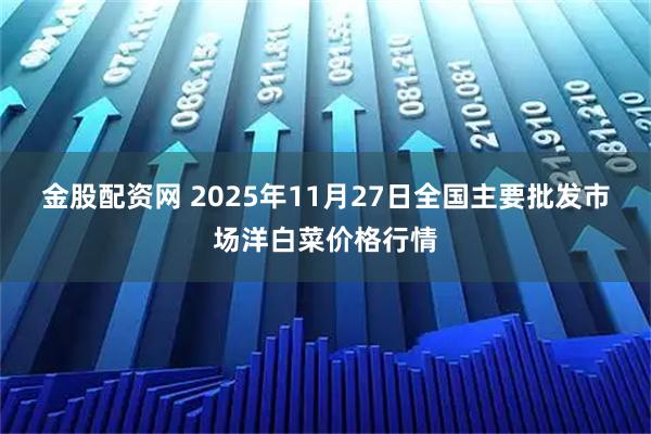 金股配资网 2025年11月27日全国主要批发市场洋白菜价格行情