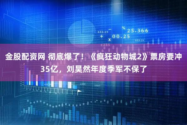 金股配资网 彻底爆了！《疯狂动物城2》票房要冲35亿，刘昊然年度季军不保了